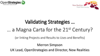 Validating Strategies …
… a Magna Carta for the 21st Century?
(or linking Projects and Results to Uses and Benefits)
Merron Simpson
UK Lead, OpenStrategies and Director, New Realities
 