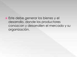  Este debe generar los bienes y el
desarrollo, donde los productores
conozcan y desarrollen el mercado y su
organización.