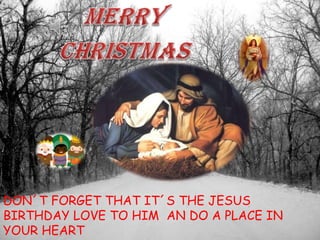 DON´T FORGET THAT IT´S THE JESUS
BIRTHDAY LOVE TO HIM AN DO A PLACE IN
YOUR HEART

 