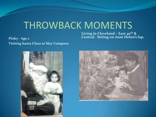THROWBACK MOMENTS
Pinky - Age 2
Visiting Santa Claus at May Company

Living in Cleveland – East 40th &
Central. Sitting on Aunt Helen’s lap.

 