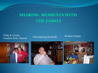 Pinky & Cousin
Candace from Detroit

Dad enjoying his drink

Brother Chippy

 