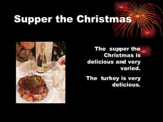 Supper the Christmas The supper the Christmas is delicious and very varied. The turkey is very delicious .