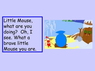 Little Mouse, what are you doing?  Oh, I see. What a brave little Mouse you are. 