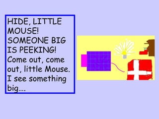 HIDE, LITTLE MOUSE! SOMEONE BIG IS PEEKING!  Come out, come out, little Mouse.  I see something big…. 
