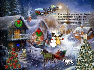 Every year it gets worse. People only remember the gifts, the parties, to eat and drink, and nobody remembers me.   