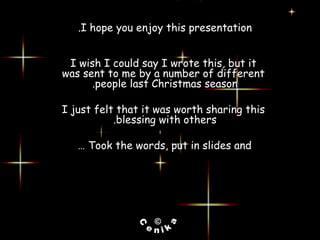 I hope you enjoy this presentation. I wish I could say I wrote this, but it was sent to me by a number of different people last Christmas season.  I just felt that it was worth sharing this blessing with others.  Took the words, put in slides and … 