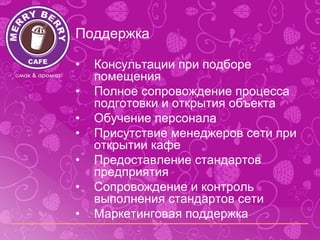 Поддержка

•   Консультации при подборе
    помещения
•   Полное сопровождение процесса
    подготовки и открытия объекта
•   Обучение персонала
•   Присутствие менеджеров сети при
    открытии кафе
•   Предоставление стандартов
    предприятия
•   Сопровождение и контроль
    выполнения стандартов сети
•   Маркетинговая поддержка
 