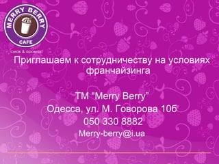 Приглашаем к сотрудничеству на условиях
              франчайзинга

           ТМ “Merry Berry”
      Одесса, ул. М. Говорова 10б
             050 330 8882
            Merry-berry@i.ua
 