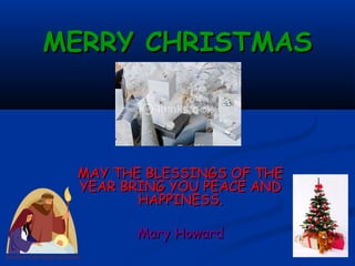 MERRY CHRISTMAS



 MAY THE BLESSINGS OF THE
 YEAR BRING YOU PEACE AND
        HAPPINESS.

       Mary Howard
 