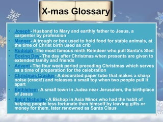 X-mas Glossary
• Joseph- Husband to Mary and earthly father to Jesus, a
carpenter by profession
• Manger- A trough or box ...