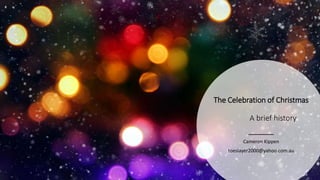 The Celebration of Christmas
A brief history
Cameron Kippen
toeslayer2000@yahoo.com.au
 