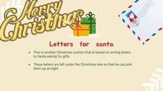 ● This is another Christmas custom that is based on writing letters
to Santa asking for gifts
● These letters are left under the Christmas tree so that he can pick
them up at night.
Letters for santa
 