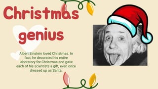Christmas
genius
Albert Einstein loved Christmas. In
fact, he decorated his entire
laboratory for Christmas and gave
each of his scientists a gift, even once
dressed up as Santa.
 