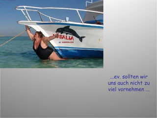 ...ev. sollten wir uns auch nicht zu viel vornehmen ... 