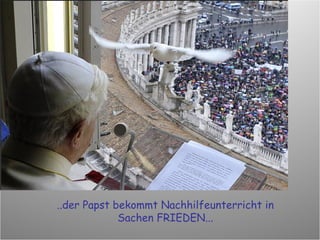 ..der Papst bekommt Nachhilfeunterricht in Sachen FRIEDEN... 