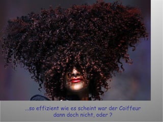 ...so effizient wie es scheint war der Coiffeur dann doch nicht, oder ? 