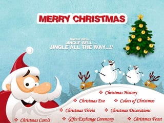  Christmas History
 Gifts Exchange Ceremony
 Christmas Decorations
 Christmas Eve
 Christmas Trivia
 Christmas Feast
 Colors of Christmas
 Christmas Carols
 