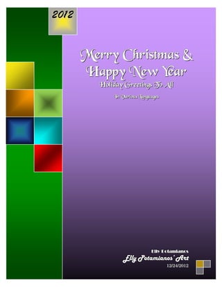 2012


       Merry Christmas &
       H a p p y N ew Y ear
          Holiday Greetings To All
              In Variiouss Languagess
              In Var ou Language




                                Elly Potamianos
                                Elly Potamianos
                  Elly Potamianos’ Art
                                        12//24//2012
                                        12 24 2012
 