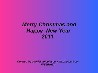 Merry Christmas and Happy  New Year  2011   Created by gabriel voiculescu with photos from INTERNET 