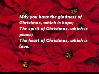 May you have the gladness of
Christmas, which is hope;
The spirit of Christmas, which is
peace;
The heart of Christmas, which is
love.

 