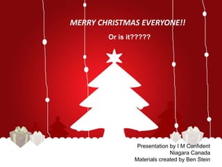 MERRY CHRISTMAS EVERYONE!! 
Or is it????? 
Presentation by I M Confident 
Niagara Canada 
Materials created by Ben Stein 
 