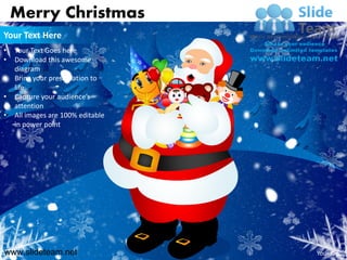 Merry Christmas
Your Text Here
•   Your Text Goes here
•   Download this awesome
    diagram
•   Bring your presentation to
    life
•   Capture your audience’s
    attention
•   All images are 100% editable
    in power point




www.slideteam.net                  Your logo
 