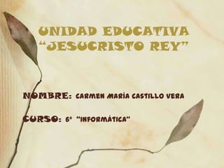 UNIDAD EDUCATIVA
   “JESUCRISTO REY”


NOMBRE: Carmen María Castillo Vera

CURSO: 6° “Informática”
 