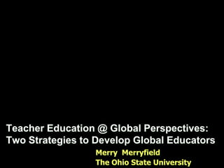 Teacher Education @ Global Perspectives:  Two Strategies to Develop Global Educators Merry  Merryfield  The Ohio State University  
