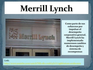 Como parte de sus
esfuerzos por
impulsar el
desempeño
corporativo general,
Merrill Lynch ha
implementado
numerosos cambios
de desempeño y
sistema de
recompensas
Link:
http://www.youtube.com/watch?NR=1&v=nzkGyEvU73g&feature=endscreen
 