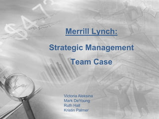 Merrill Lynch: Strategic Management Team Case  Victoria Aleksina Mark DeYoung Ruth Hall Kristin Palmer 