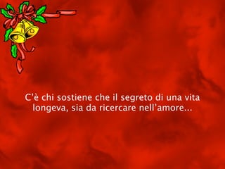 C’è chi sostiene che il segreto di una vita
  longeva, sia da ricercare nell’amore...
 