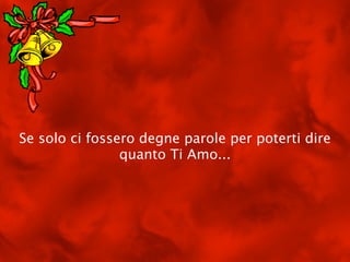 Se solo ci fossero degne parole per poterti dire
                quanto Ti Amo...
 