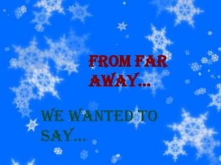 From far away… We wanted to say… 
