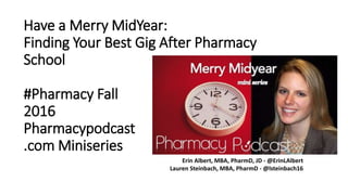 Have a Merry MidYear:
Finding Your Best Gig After Pharmacy
School
#Pharmacy Fall
2016
Pharmacypodcast
.com Miniseries
Erin Albert, MBA, PharmD, JD - @ErinLAlbert
Lauren Steinbach, MBA, PharmD - @lsteinbach16
 
