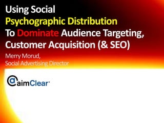 Using Social
Psychographic Distribution
To Dominate Audience Targeting,
Customer Acquisition (& SEO)
MerryMorud,
SocialAdvertisingDirector
 
