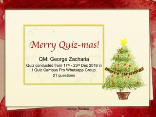 George Zacharia
Merry Quiz-mas!
QM: George Zacharia
Quiz conducted from 17th - 23rd Dec 2018 in
I Quiz Campus Pro Whatsapp Group
21 questions
 