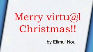 Merry virtu@l
Christmas!!
by Elimul Nou
 