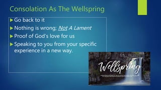 Consolation As The Wellspring
 Go back to it
 Nothing is wrong; Not A Lament
 Proof of God’s love for us
 Speaking to you from your specific
experience in a new way.
 