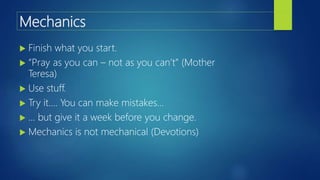 Mechanics
 Finish what you start.
 “Pray as you can – not as you can’t” (Mother
Teresa)
 Use stuff.
 Try it…. You can make mistakes…
 … but give it a week before you change.
 Mechanics is not mechanical (Devotions)
 