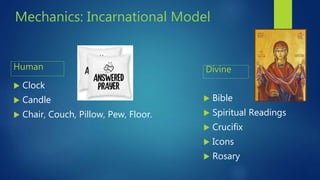 Mechanics: Incarnational Model
Human
 Clock
 Candle
 Chair, Couch, Pillow, Pew, Floor.
Divine
 Bible
 Spiritual Readings
 Crucifix
 Icons
 Rosary
 