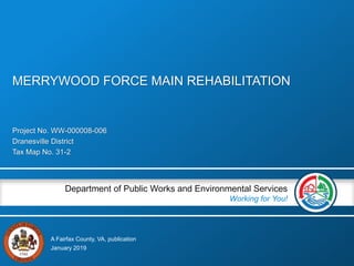 A Fairfax County, VA, publication
Department of Public Works and Environmental Services
Working for You!
Project No. WW-000008-006
Dranesville District
Tax Map No. 31-2
January 2019
MERRYWOOD FORCE MAIN REHABILITATION
 