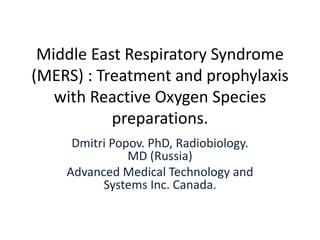 Middle East Respiratory
Syndrome (MERS) : Treatment
and prophylaxis with Oxidizers.
Dmitri Popov. PhD, Radiobiology.
MD (Russia)
Advanced Medical Technology and
Systems Inc. Canada.
 