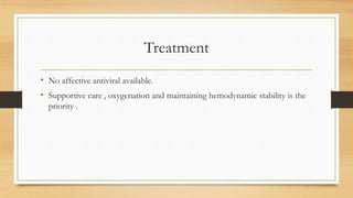 Treatment
• No affective antiviral available.
• Supportive care , oxygenation and maintaining hemodynamic stability is the
priority .
 