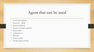 Agent that can be used
• Convalescent plasma
• Interferon alfa2b
• Protease Inhibitors
• Intravenous Immunoglobulin
• Nitazoxanide
• Cyclosporin A
• Ribavirin
• Corticosteroids
• Interferon plus ribavirin
 