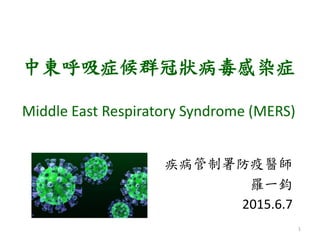 中東呼吸症候群冠狀病毒感染症
Middle East Respiratory Syndrome (MERS)
1
疾病管制署防疫醫師
羅一鈞
2015.6.13
 
