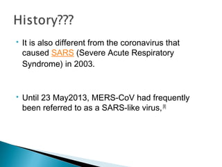  It is also different from the coronavirus that
caused SARS (Severe Acute Respiratory
Syndrome) in 2003.
 Until 23 May2013, MERS-CoV had frequently
been referred to as a SARS-like virus,[8]
 