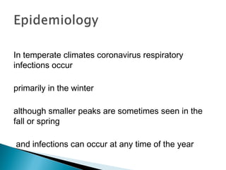 In temperate climates coronavirus respiratory
infections occur
primarily in the winter
although smaller peaks are sometimes seen in the
fall or spring
and infections can occur at any time of the year
 