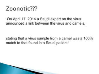 On April 17, 2014 a Saudi expert on the virus
announced a link between the virus and camels,
stating that a virus sample from a camel was a 100%
match to that found in a Saudi patient.[
 