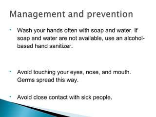  Wash your hands often with soap and water. If
soap and water are not available, use an alcohol-
based hand sanitizer.
 Avoid touching your eyes, nose, and mouth.
Germs spread this way.
 Avoid close contact with sick people.
 