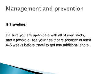 If Traveling:
Be sure you are up-to-date with all of your shots,
and if possible, see your healthcare provider at least
4–6 weeks before travel to get any additional shots.
 